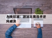 九游娱乐登录-包含力挽狂澜：游泳比赛选手逆风破浪的词条