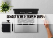 九游娱乐入口-挪威队在场上展现出强烈进攻